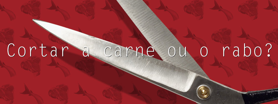 Cortar a carne ou o rabo?