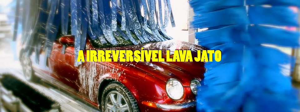 A irreversível Lava Jato
