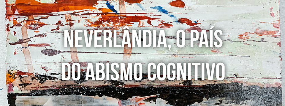 Neverlândia, o país do abismo cognitivo