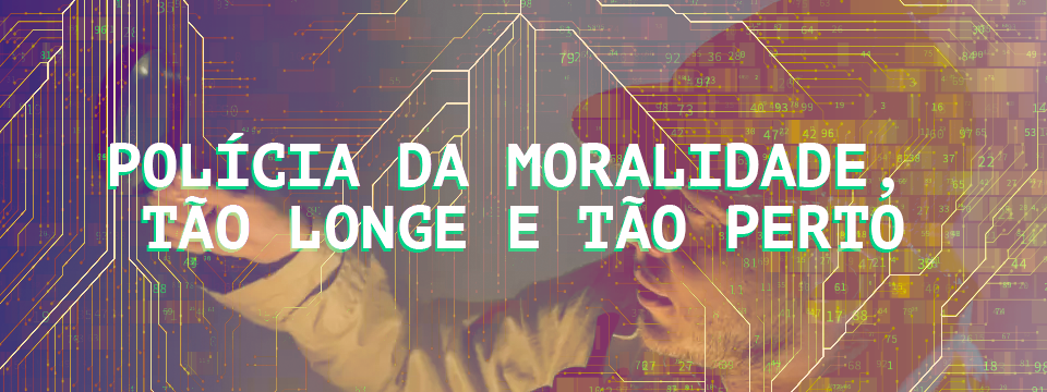 Polícia da moralidade, tão longe e tão perto￼