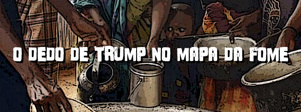 O DEDO DE TRUMP NO MAPA DA FOME