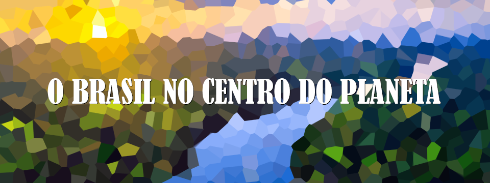 O BRASIL NO CENTRO DO PLANETA