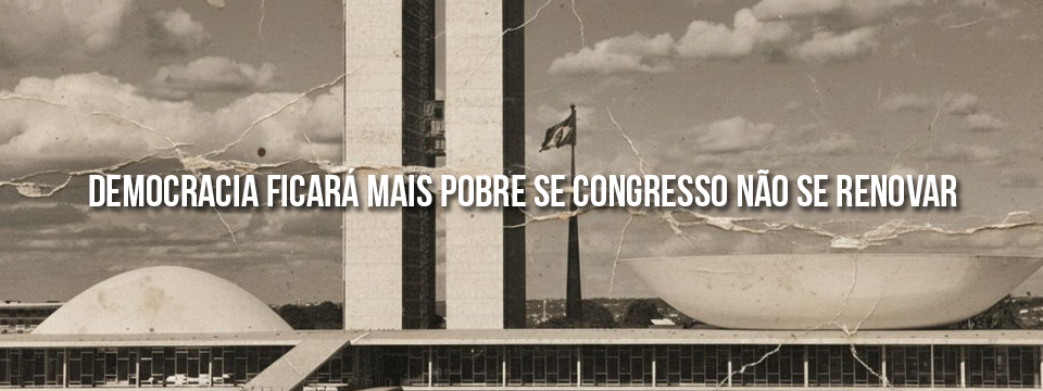DEMOCRACIA FICARÁ MAIS POBRE SE CONGRESSO NÃO SE RENOVAR