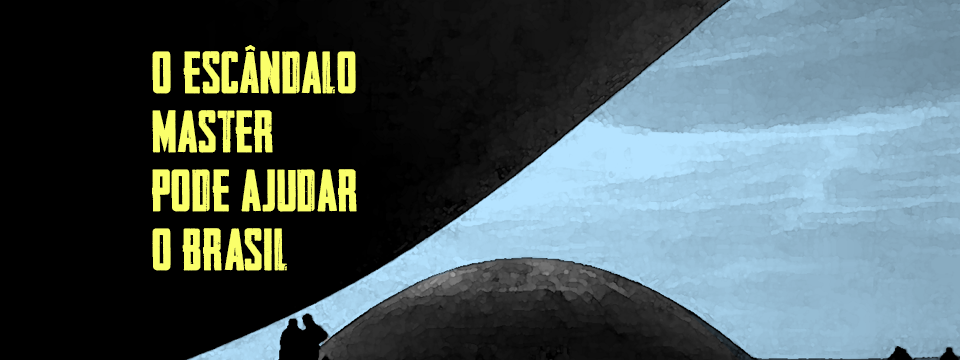 O ESCÂNDALO MASTER PODE AJUDAR O BRASIL