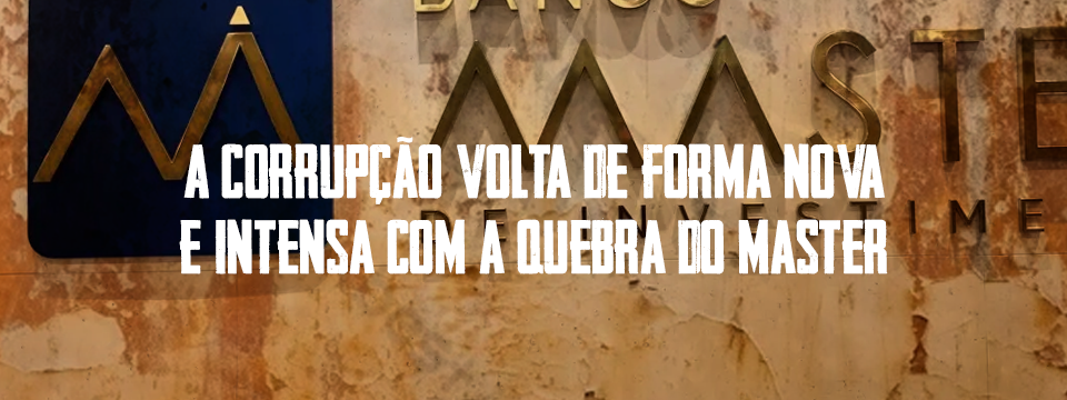 A corrupção volta de forma nova e intensa com a quebra do Master