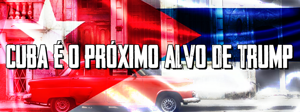 CUBA É O PRÓXIMO ALVO DE TRUMP