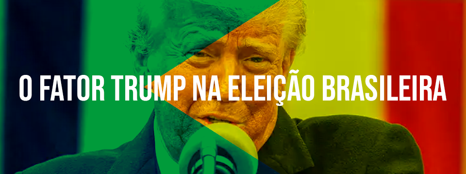 O FATOR TRUMP NA ELEIÇÃO BRASILEIRA