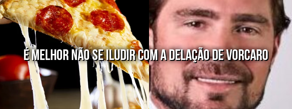 É MELHOR NÃO SE ILUDIR COM A DELAÇÃO DE VORCARO