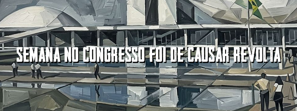 SEMANA NO CONGRESSO FOI DE CAUSAR REVOLTA