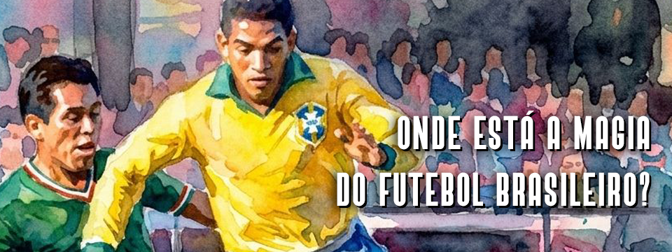 ONDE ESTÁ A MAGIA DO FUTEBOL BRASILEIRO?