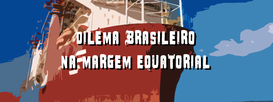 DILEMA BRASILEIRO NA MARGEM EQUATORIAL